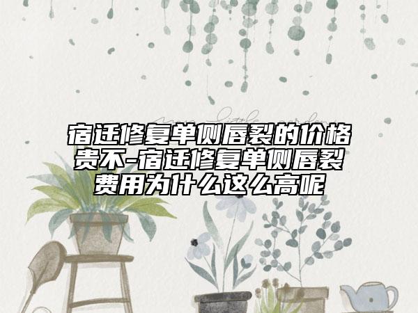 宿迁修复单侧唇裂的价格贵不-宿迁修复单侧唇裂费用为什么这么高呢