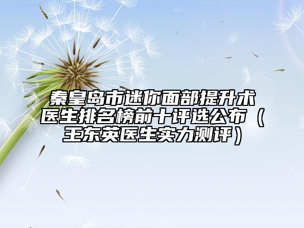 秦皇岛市迷你面部提升术医生排名榜前十评选公布（王东英医生实力测评）