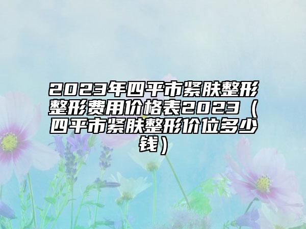 2023年四平市紧肤整形整形费用价格表2023（四平市紧肤整形价位多少钱）