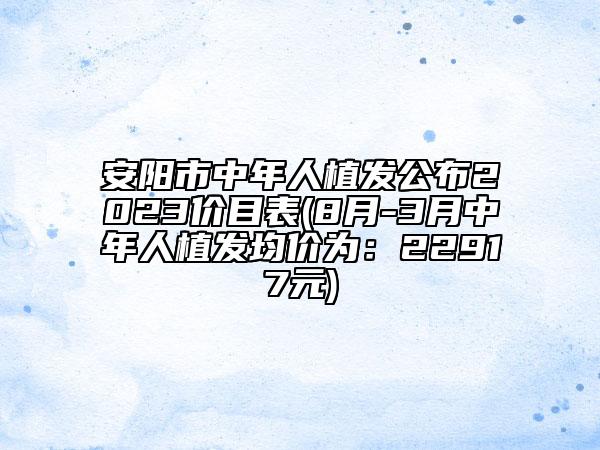 安阳市中年人植发公布2023价目表(8月-3月中年人植发均价为：22917元)