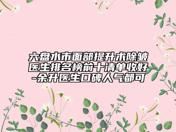 六盘水市面部提升术除皱医生排名榜前十清单收好-余升医生口碑人气都可