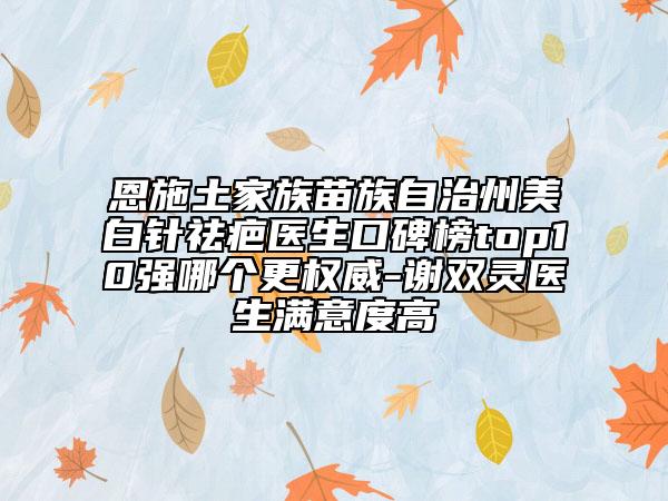 恩施土家族苗族自治州美白针祛疤医生口碑榜top10强哪个更权威-谢双灵医生满意度高