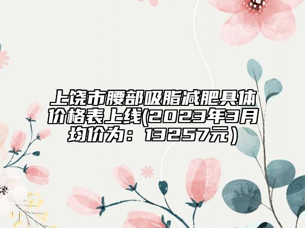 上饶市腰部吸脂减肥具体价格表上线(2023年3月均价为：13257元）