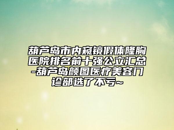 葫芦岛市内窥镜假体隆胸医院排名前十强公立汇总-葫芦岛颜图医疗美容门诊部选了不亏~