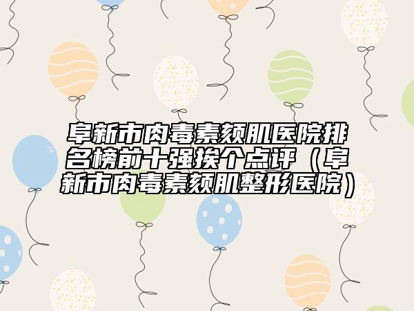 阜新市肉毒素颏肌医院排名榜前十强挨个点评（阜新市肉毒素颏肌整形医院）
