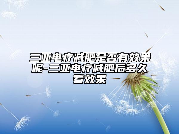 三亚电疗减肥是否有效果呢-三亚电疗减肥后多久看效果