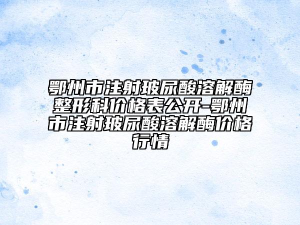 鄂州市注射玻尿酸溶解酶整形科价格表公开-鄂州市注射玻尿酸溶解酶价格行情