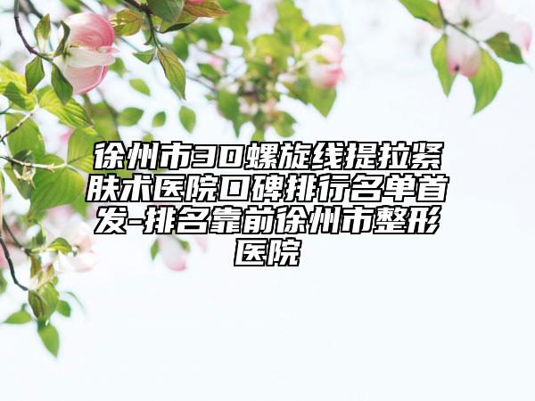 徐州市3D螺旋线提拉紧肤术医院口碑排行名单首发-排名靠前徐州市整形医院