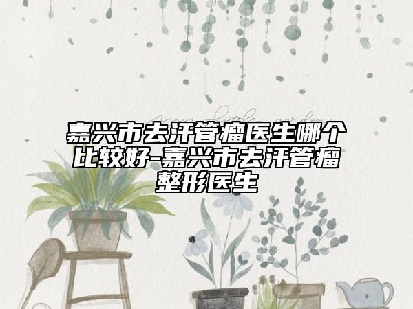 嘉兴市去汗管瘤医生哪个比较好-嘉兴市去汗管瘤整形医生