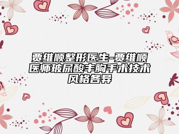 贾维顺整形医生-贾维顺医师玻尿酸丰胸手术技术风格各异