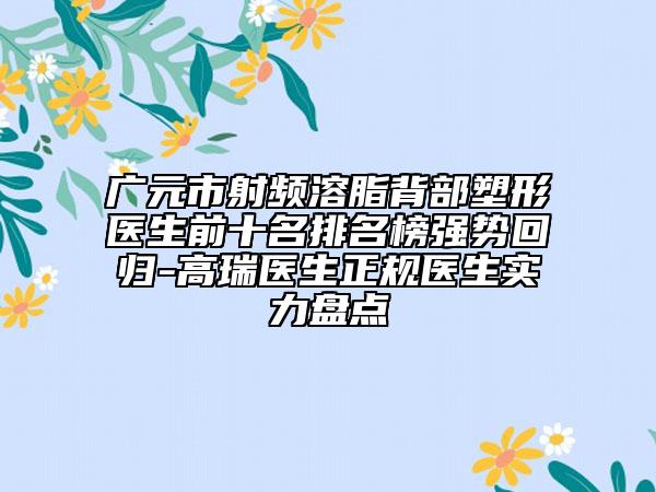 广元市射频溶脂背部塑形医生前十名排名榜强势回归-高瑞医生正规医生实力盘点