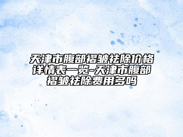 天津市腹部褶皱祛除价格详情表一览-天津市腹部褶皱祛除费用多吗