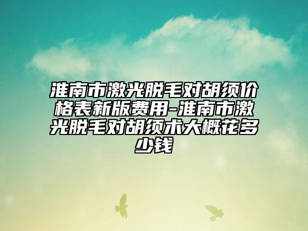 淮南市激光脱毛对胡须价格表新版费用-淮南市激光脱毛对胡须术大概花多少钱