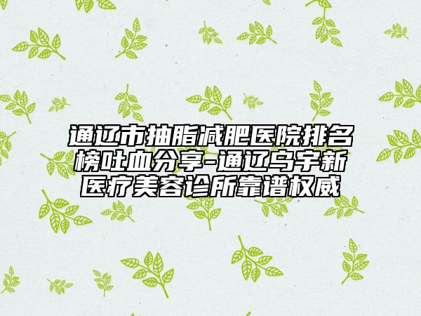 通辽市抽脂减肥医院排名榜吐血分享-通辽乌宇新医疗美容诊所靠谱权威