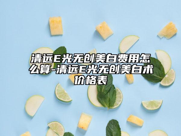 清远E光无创美白费用怎么算-清远E光无创美白术价格表