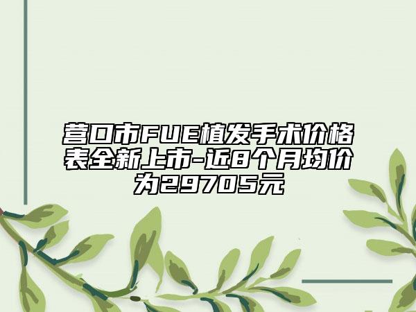 营口市FUE植发手术价格表全新上市-近8个月均价为29705元