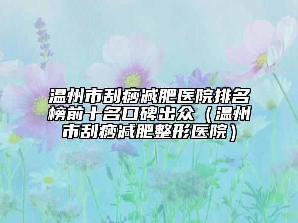 温州市刮痧减肥医院排名榜前十名口碑出众（温州市刮痧减肥整形医院）