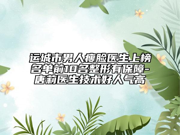 运城市男人瘦脸医生上榜名单前10名整形有保障-唐莉医生技术好人气高