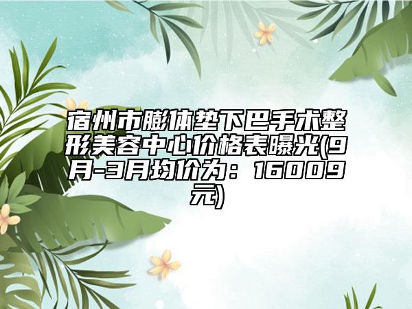 宿州市膨体垫下巴手术整形美容中心价格表曝光(9月-3月均价为：16009元)