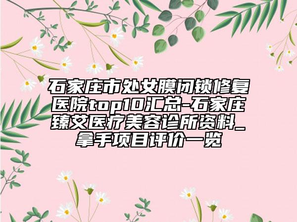 石家庄市处女膜闭锁修复医院top10汇总-石家庄臻艾医疗美容诊所资料_拿手项目评价一览
