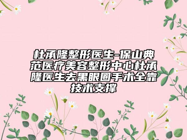 杜承隆整形医生-保山典范医疗美容整形中心杜承隆医生去黑眼圈手术全靠技术支撑