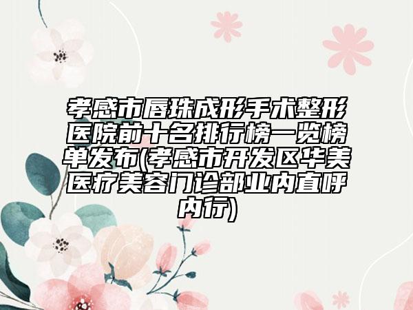 孝感市唇珠成形手术整形医院前十名排行榜一览榜单发布(孝感市开发区华美医疗美容门诊部业内直呼内行)
