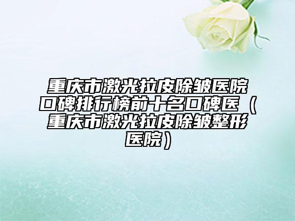 重庆市激光拉皮除皱医院口碑排行榜前十名口碑医（重庆市激光拉皮除皱整形医院）