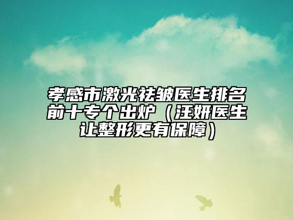 孝感市激光祛皱医生排名前十专个出炉（汪妍医生让整形更有保障）