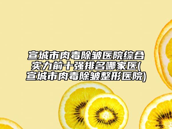 宣城市肉毒除皱医院综合实力前十强排名哪家医(宣城市肉毒除皱整形医院)