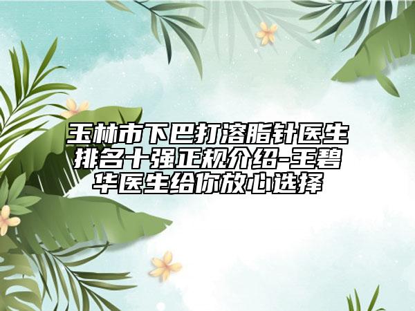 玉林市下巴打溶脂针医生排名十强正规介绍-王碧华医生给你放心选择