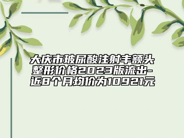 大庆市玻尿酸注射丰额头整形价格2023版流出-近8个月均价为10921元