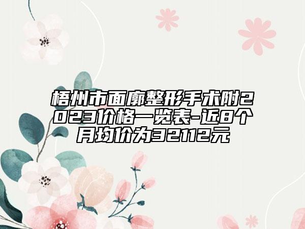 梧州市面廓整形手术附2023价格一览表-近8个月均价为32112元