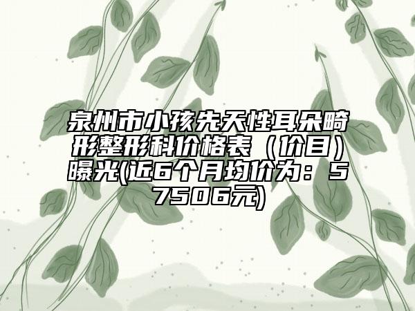 泉州市小孩先天性耳朵畸形整形科价格表（价目）曝光(近6个月均价为：57506元)