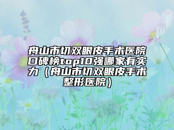 舟山市切双眼皮手术医院口碑榜top10强哪家有实力（舟山市切双眼皮手术整形医院）
