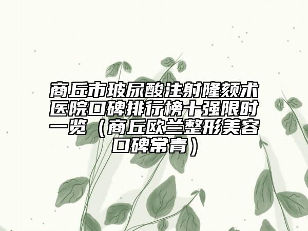 商丘市玻尿酸注射隆颏术医院口碑排行榜十强限时一览（商丘欧兰整形美容口碑常青）