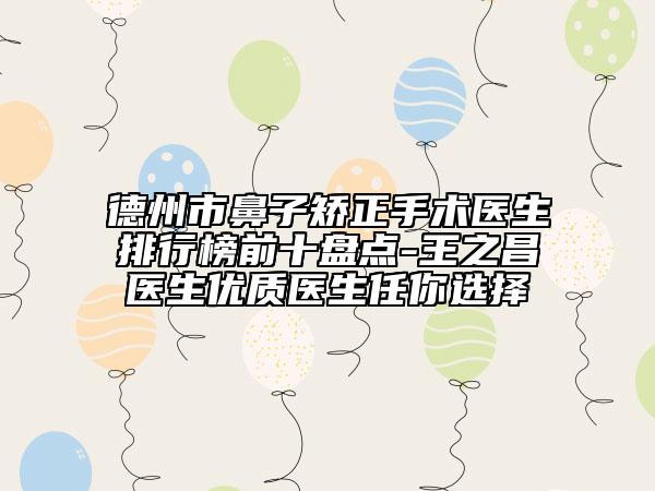 德州市鼻子矫正手术医生排行榜前十盘点-王之昌医生优质医生任你选择