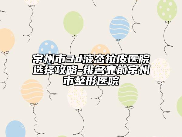 常州市3d液态拉皮医院选择攻略-排名靠前常州市整形医院
