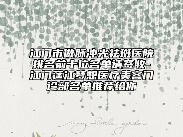 江门市做脉冲光祛斑医院排名前十位名单请签收-江门蓬江梦想医疗美容门诊部名单推荐给你