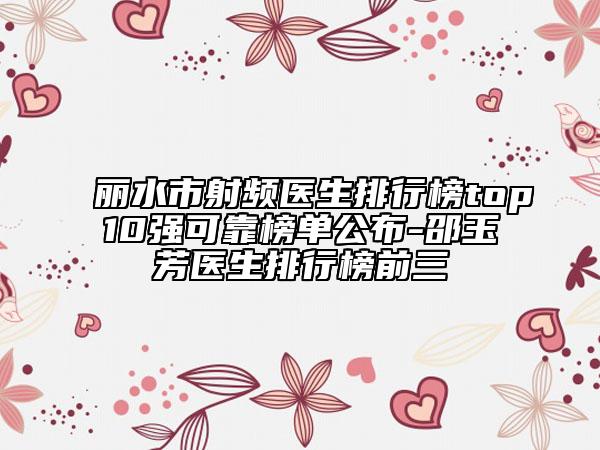 丽水市射频医生排行榜top10强可靠榜单公布-邵玉芳医生排行榜前三