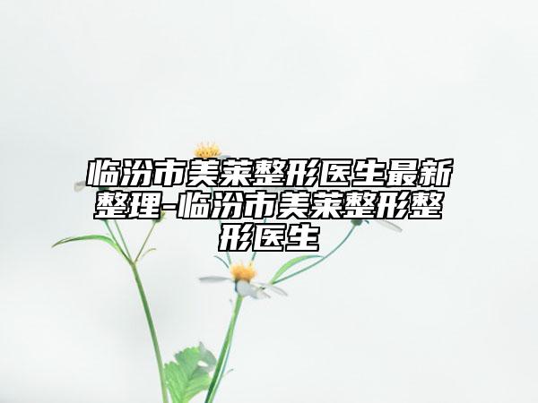 临汾市美莱整形医生最新整理-临汾市美莱整形整形医生