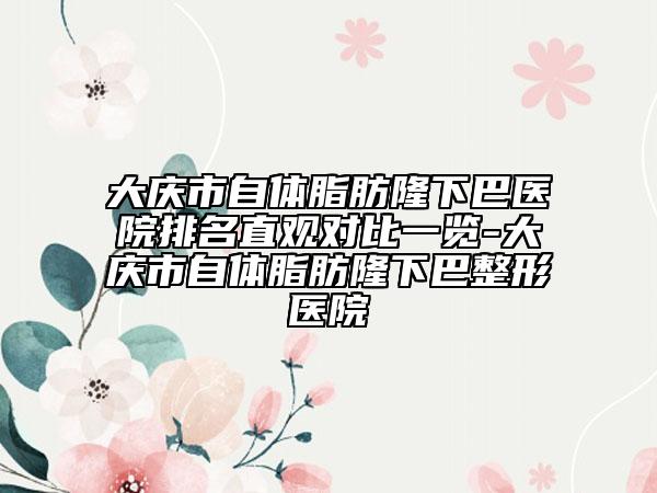 大庆市自体脂肪隆下巴医院排名直观对比一览-大庆市自体脂肪隆下巴整形医院