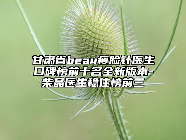 甘肃省beau瘦脸针医生口碑榜前十名全新版本-柴晶医生稳住榜前三