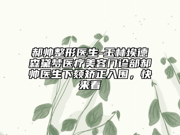 郝帅整形医生-玉林埃德森黛梦医疗美容门诊部郝帅医生下颏矫正入围，快来看