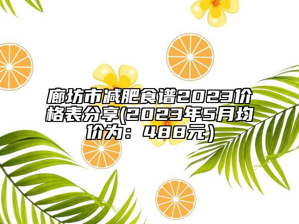 廊坊市减肥食谱2023价格表分享(2023年5月均价为：488元）