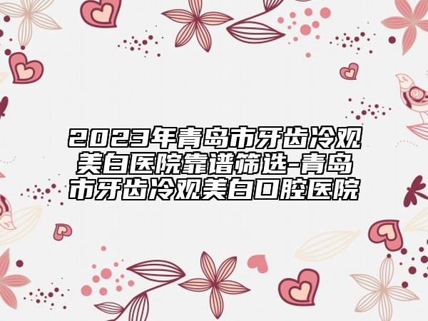2023年青岛市牙齿冷观美白医院靠谱筛选-青岛市牙齿冷观美白口腔医院