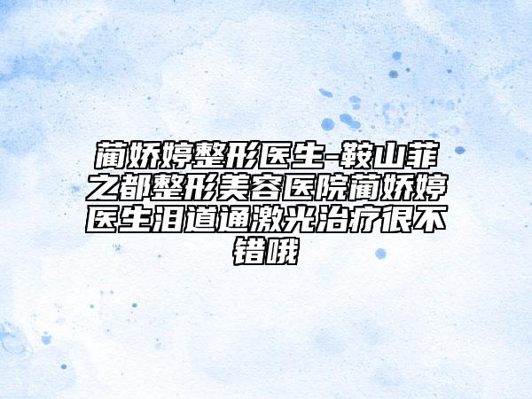 蔺娇婷整形医生-鞍山菲之都整形美容医院蔺娇婷医生泪道通激光治疗很不错哦