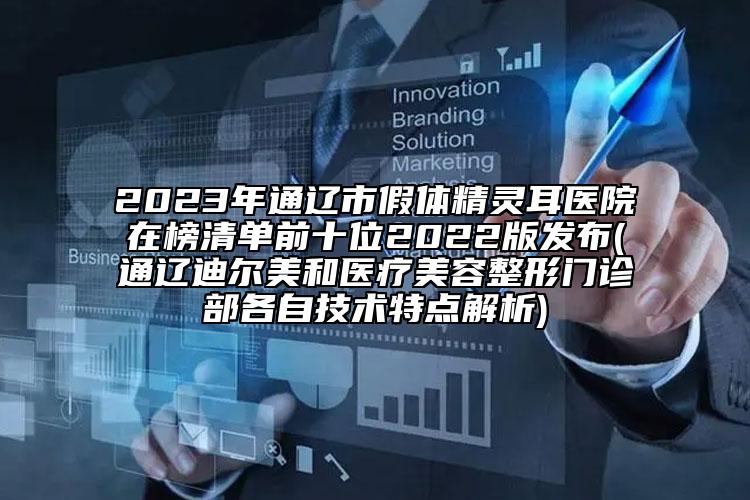2023年通辽市假体精灵耳医院在榜清单前十位2022版发布(通辽迪尔美和医疗美容整形门诊部各自技术特点解析)