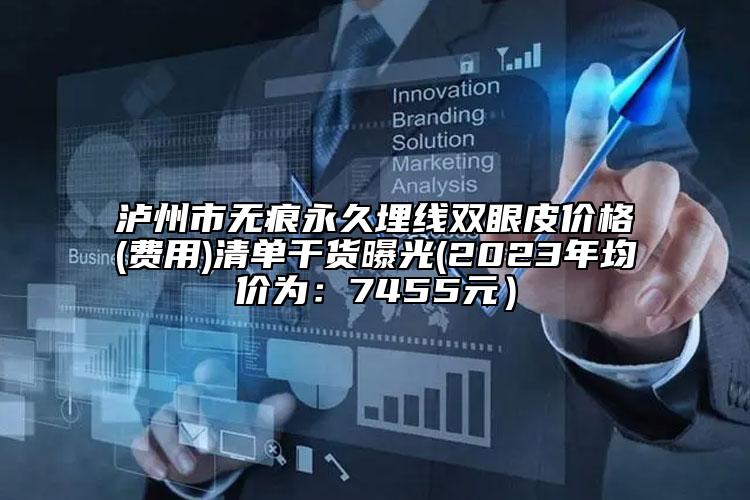 泸州市无痕永久埋线双眼皮价格(费用)清单干货曝光(2023年均价为：7455元）