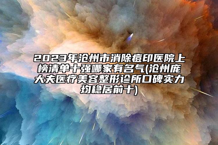 2023年沧州市消除痘印医院上榜清单十强哪家有名气(沧州庞大夫医疗美容整形诊所口碑实力均稳居前十)