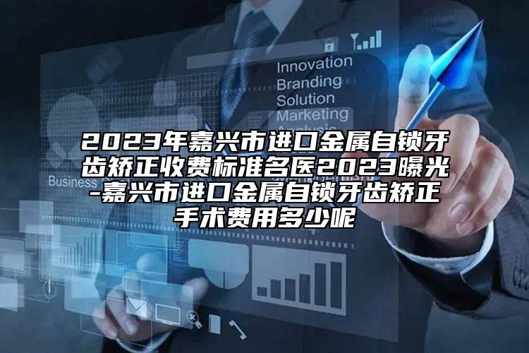 2023年嘉兴市进口金属自锁牙齿矫正收费标准名医2023曝光-嘉兴市进口金属自锁牙齿矫正手术费用多少呢